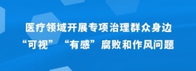 医疗领域开展专项治理群众身边“可视” “有感”腐败和作风问题